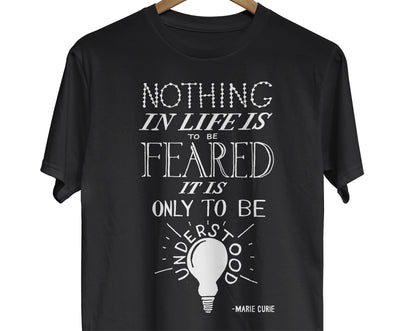 This shirt features a hand-lettered quote by Marie Curie that reads, "Nothing in life is to be feared, it is only to be understood."